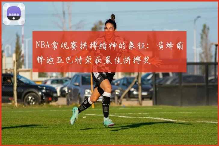NBA常规赛拼搏精神的象征：黄蜂前锋迪亚巴特荣获最佳拼搏奖