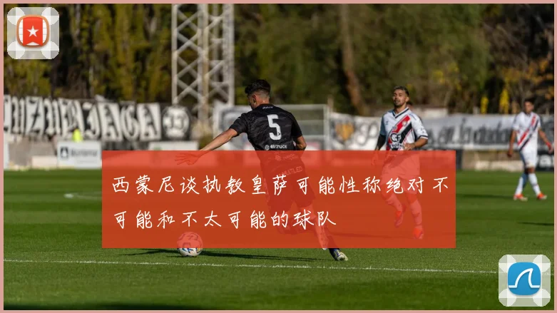 西蒙尼谈执教皇萨可能性称绝对不可能和不太可能的球队