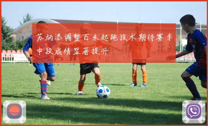 苏炳添调整百米起跑技术期待赛季中段成绩显著提升