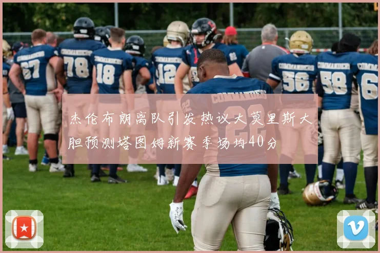 杰伦布朗离队引发热议大莫里斯大胆预测塔图姆新赛季场均40分