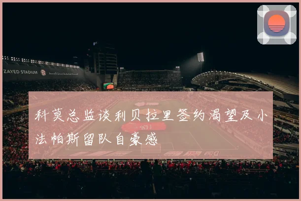 科莫总监谈利贝拉里签约渴望及小法帕斯留队自豪感