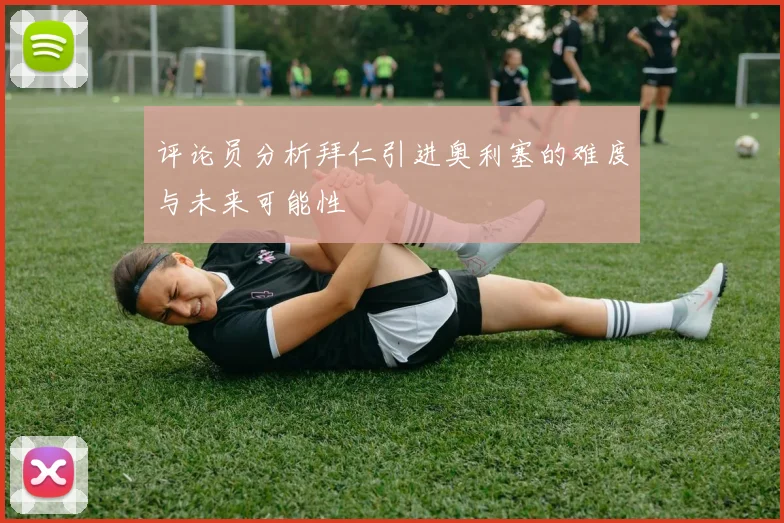 评论员分析拜仁引进奥利塞的难度与未来可能性