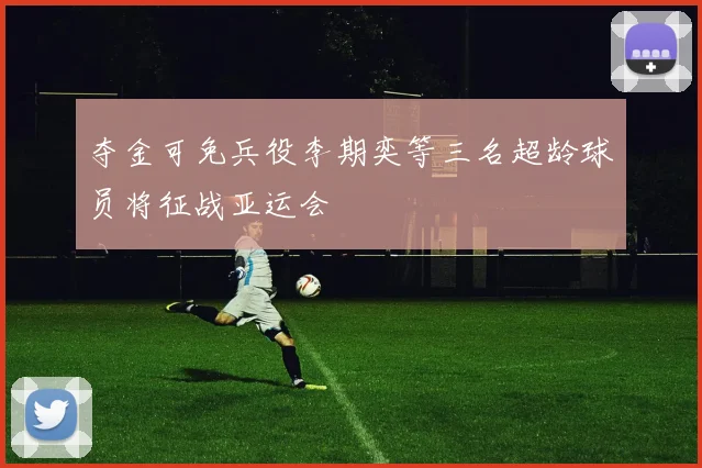 夺金可免兵役李期奕等三名超龄球员将征战亚运会