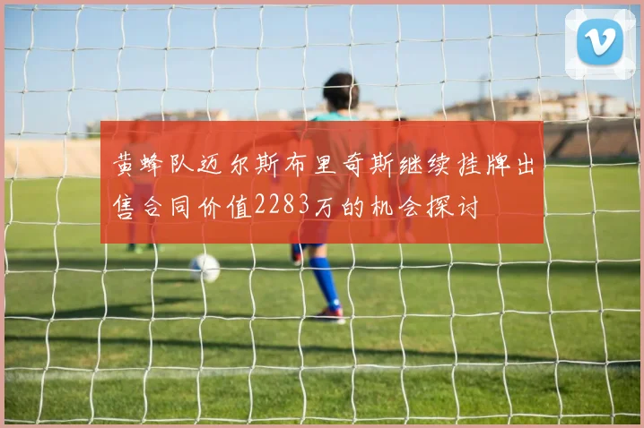 黄蜂队迈尔斯布里奇斯继续挂牌出售合同价值2283万的机会探讨