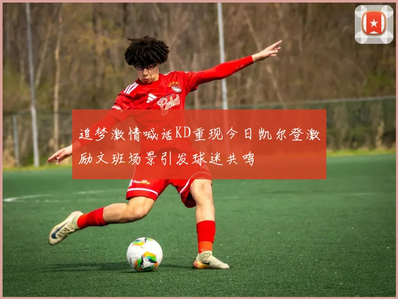 追梦激情喊话KD重现今日凯尔登激励文班场景引发球迷共鸣