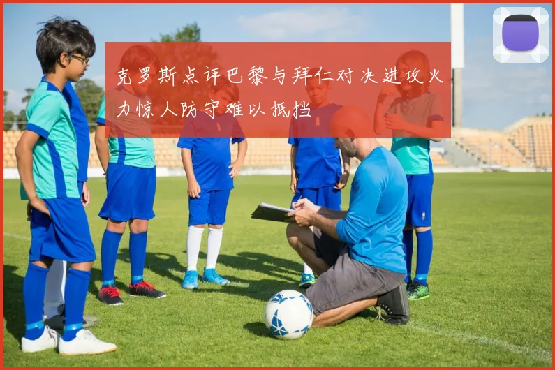 克罗斯点评巴黎与拜仁对决进攻火力惊人防守难以抵挡