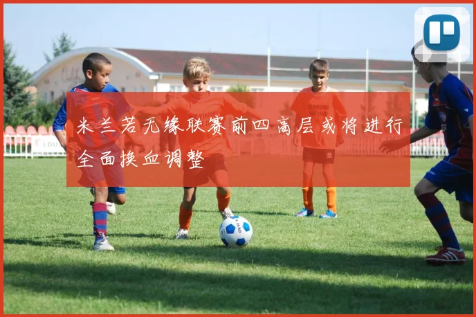 米兰若无缘联赛前四高层或将进行全面换血调整