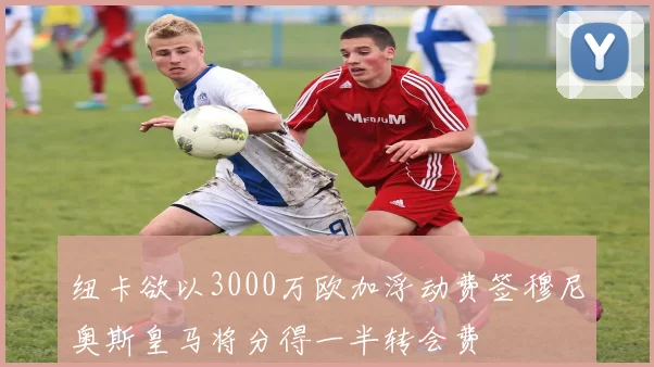 纽卡欲以3000万欧加浮动费签穆尼奥斯皇马将分得一半转会费