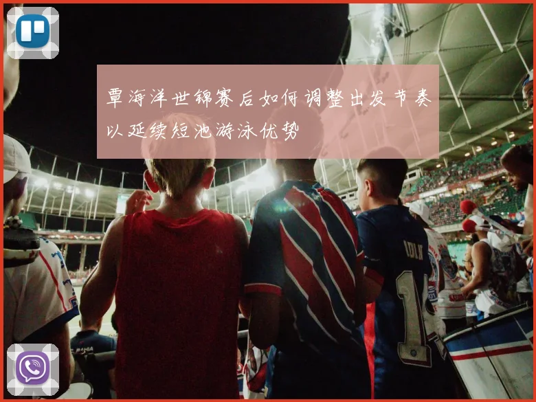 覃海洋世锦赛后如何调整出发节奏以延续短池游泳优势
