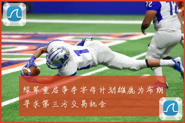 绿军重启争夺字母计划雄鹿为布朗寻求第三方交易机会