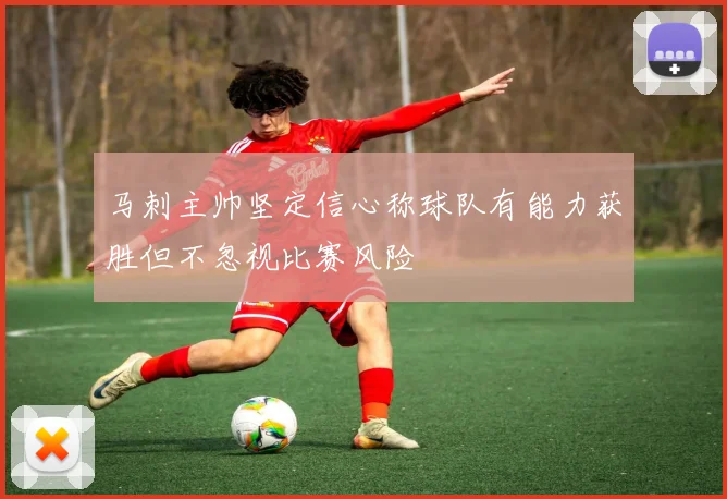 马刺主帅坚定信心称球队有能力获胜但不忽视比赛风险