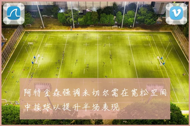 阿特金森强调米切尔需在宽松空间中接球以提升半场表现