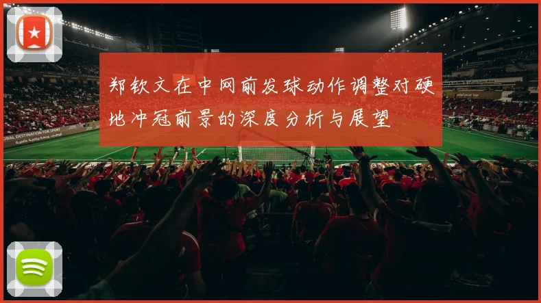 郑钦文在中网前发球动作调整对硬地冲冠前景的深度分析与展望