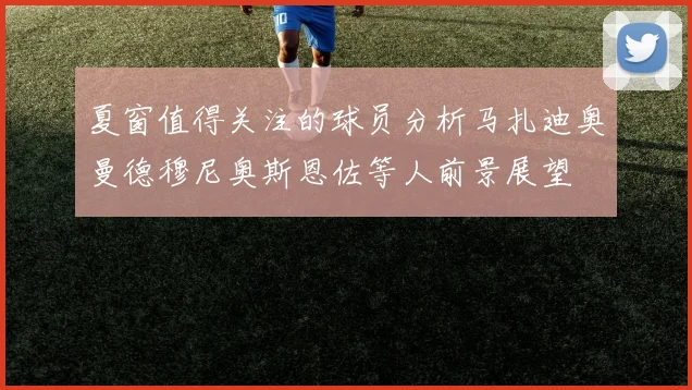 夏窗值得关注的球员分析马扎迪奥曼德穆尼奥斯恩佐等人前景展望
