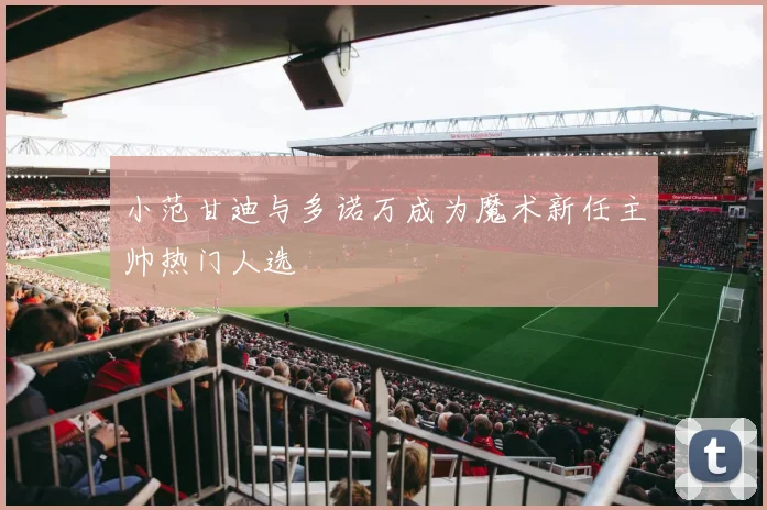 小范甘迪与多诺万成为魔术新任主帅热门人选