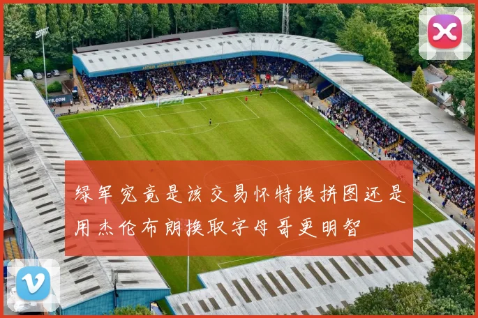 绿军究竟是该交易怀特换拼图还是用杰伦布朗换取字母哥更明智