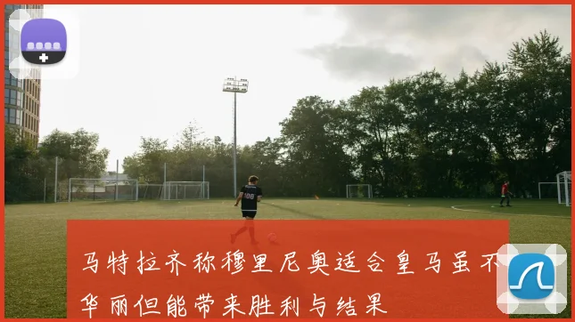 马特拉齐称穆里尼奥适合皇马虽不华丽但能带来胜利与结果
